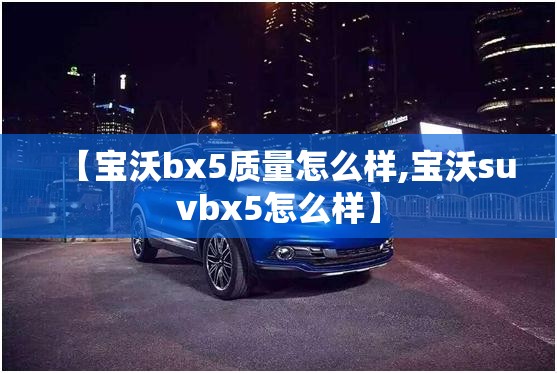 【宝沃bx5质量怎么样,宝沃suvbx5怎么样】 【宝沃bx5质量怎么样,宝沃suvbx5怎么样】
