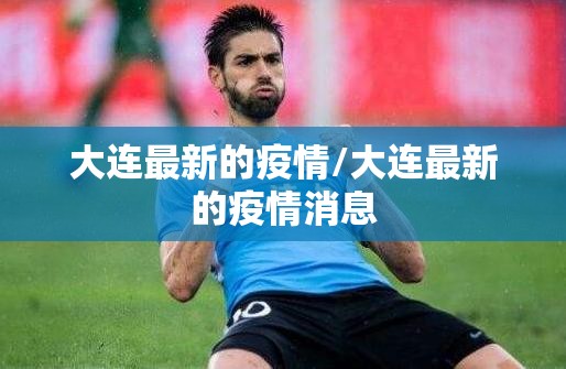 大连最新的疫情/大连最新的疫情消息 大连最新的疫情/大连最新的疫情消息