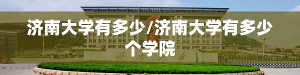 济南大学有多少/济南大学有多少个学院 济南大学有多少/济南大学有多少个学院