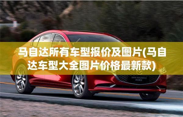 马自达所有车型报价及图片(马自达车型大全图片价格最新款) 马自达所有车型报价及图片(马自达车型大全图片价格最新款)