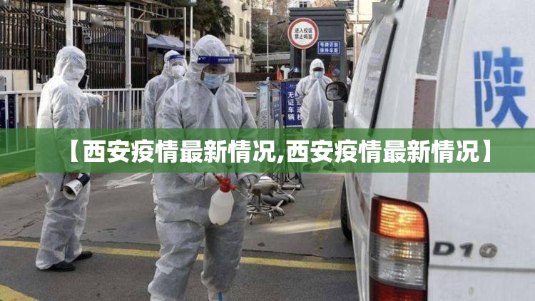 【西安疫情最新情况,西安疫情最新情况】 【西安疫情最新情况,西安疫情最新情况】