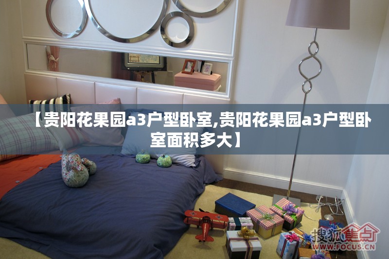 【贵阳花果园a3户型卧室,贵阳花果园a3户型卧室面积多大】 【贵阳花果园a3户型卧室,贵阳花果园a3户型卧室面积多大】