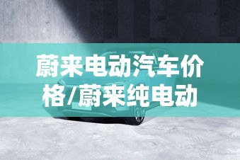 蔚来电动汽车价格/蔚来纯电动汽车价格表 蔚来电动汽车价格/蔚来纯电动汽车价格表