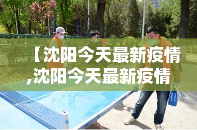 【沈阳今天最新疫情,沈阳今天最新疫情通报】 【沈阳今天最新疫情,沈阳今天最新疫情通报】