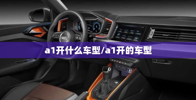 a1开什么车型/a1开的车型 a1开什么车型/a1开的车型