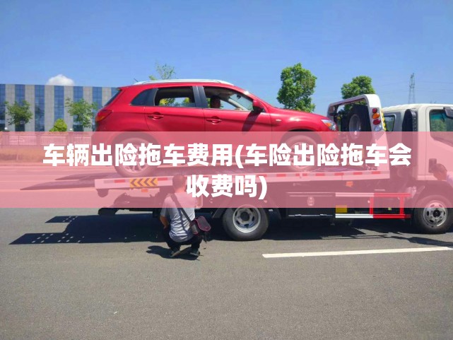 车辆出险拖车费用(车险出险拖车会收费吗) 车辆出险拖车费用(车险出险拖车会收费吗)
