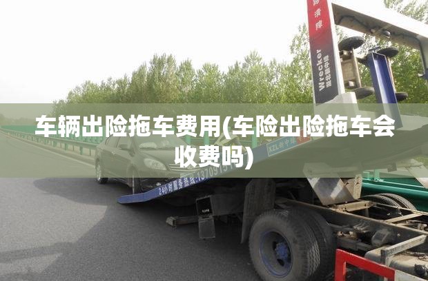 车辆出险拖车费用(车险出险拖车会收费吗) 车辆出险拖车费用(车险出险拖车会收费吗)