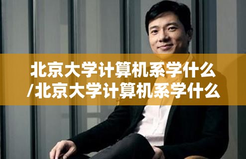 北京大学计算机系学什么/北京大学计算机系学什么的 北京大学计算机系学什么/北京大学计算机系学什么的