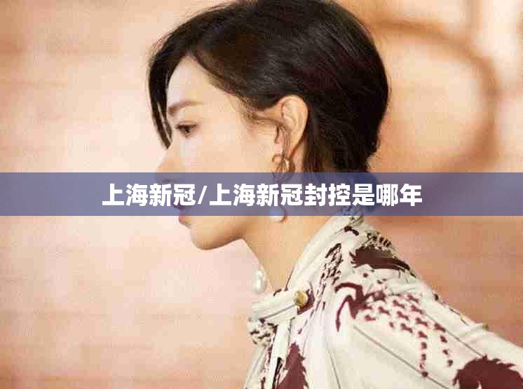 上海新冠/上海新冠封控是哪年 上海新冠/上海新冠封控是哪年