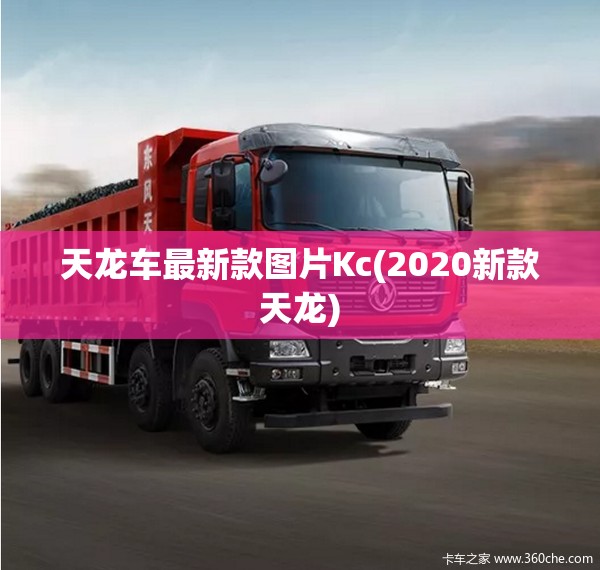 天龙车最新款图片Kc(2020新款天龙) 天龙车最新款图片Kc(2020新款天龙)