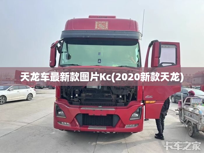 天龙车最新款图片Kc(2020新款天龙) 天龙车最新款图片Kc(2020新款天龙)