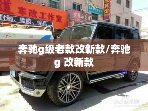 奔驰g级老款改新款/奔驰g 改新款 奔驰g级老款改新款/奔驰g 改新款