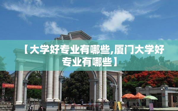 【大学好专业有哪些,厦门大学好专业有哪些】 【大学好专业有哪些,厦门大学好专业有哪些】