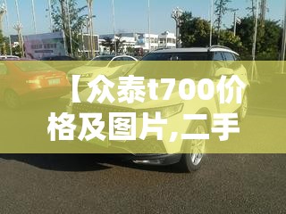 【众泰t700价格及图片,二手众泰t700能买吗】 【众泰t700价格及图片,二手众泰t700能买吗】