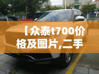 【众泰t700价格及图片,二手众泰t700能买吗】 【众泰t700价格及图片,二手众泰t700能买吗】