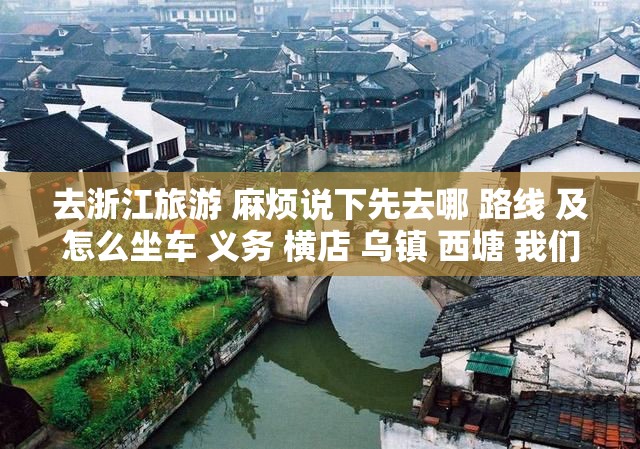 去浙江旅游 麻烦说下先去哪 路线 及怎么坐车 义务 横店 乌镇 西塘 我们火车到杭州