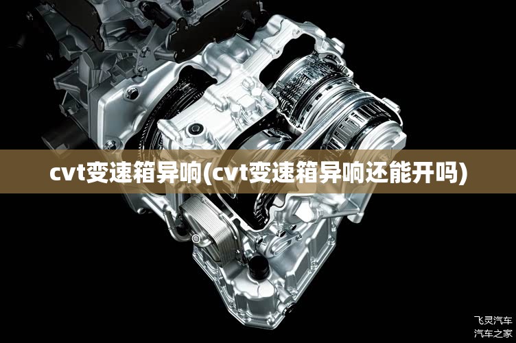 cvt变速箱异响(cvt变速箱异响还能开吗) cvt变速箱异响(cvt变速箱异响还能开吗)