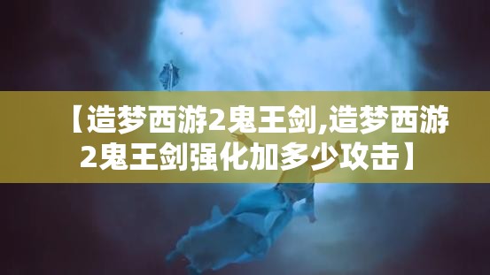 【造梦西游2鬼王剑,造梦西游2鬼王剑强化加多少攻击】 【造梦西游2鬼王剑,造梦西游2鬼王剑强化加多少攻击】