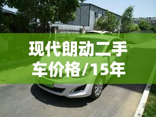 现代朗动二手车价格/15年的现代朗动二手车价格 现代朗动二手车价格/15年的现代朗动二手车价格