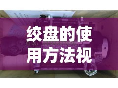 绞盘的使用方法视频(zhme绞盘) 绞盘的使用方法视频(zhme绞盘)