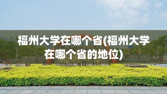福州大学在哪个省(福州大学在哪个省的地位)