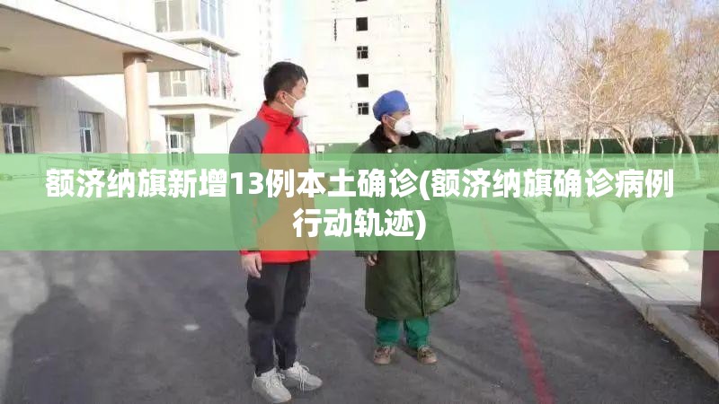额济纳旗新增13例本土确诊(额济纳旗确诊病例行动轨迹) 额济纳旗新增13例本土确诊(额济纳旗确诊病例行动轨迹)