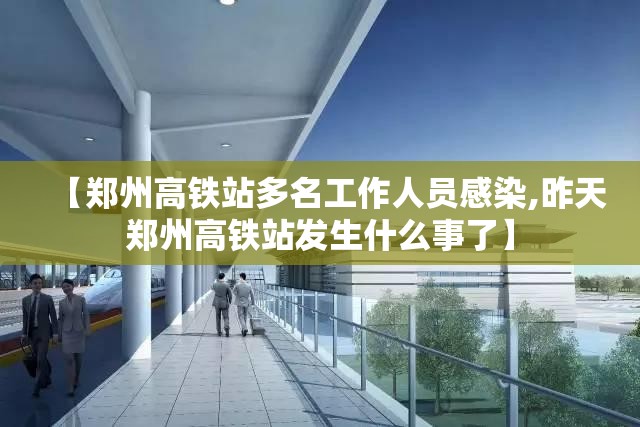 【郑州高铁站多名工作人员感染,昨天郑州高铁站发生什么事了】 【郑州高铁站多名工作人员感染,昨天郑州高铁站发生什么事了】