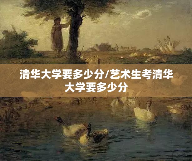 清华大学要多少分/艺术生考清华大学要多少分 清华大学要多少分/艺术生考清华大学要多少分