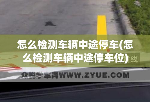 怎么检测车辆中途停车(怎么检测车辆中途停车位) 怎么检测车辆中途停车(怎么检测车辆中途停车位)