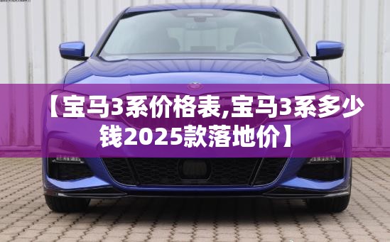 【宝马3系价格表,宝马3系多少钱2025款落地价】 【宝马3系价格表,宝马3系多少钱2025款落地价】