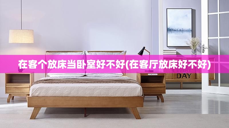 在客个放床当卧室好不好(在客厅放床好不好) 在客个放床当卧室好不好(在客厅放床好不好)