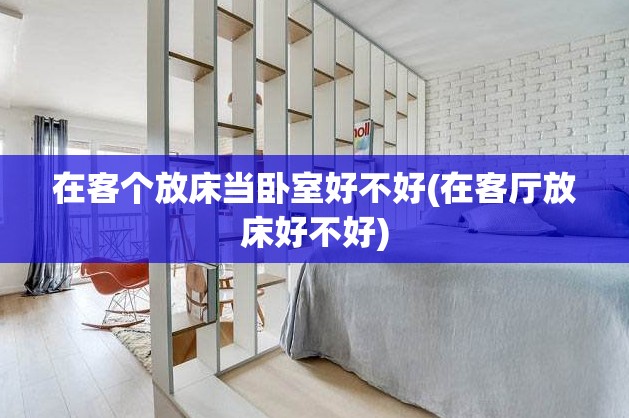 在客个放床当卧室好不好(在客厅放床好不好) 在客个放床当卧室好不好(在客厅放床好不好)
