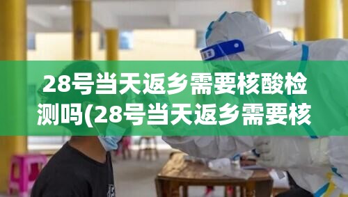28号当天返乡需要核酸检测吗(28号当天返乡需要核酸检测吗北京) 28号当天返乡需要核酸检测吗(28号当天返乡需要核酸检测吗北京)