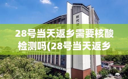 28号当天返乡需要核酸检测吗(28号当天返乡需要核酸检测吗北京) 28号当天返乡需要核酸检测吗(28号当天返乡需要核酸检测吗北京)