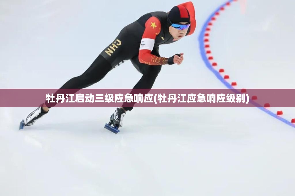 牡丹江启动三级应急响应(牡丹江应急响应级别)