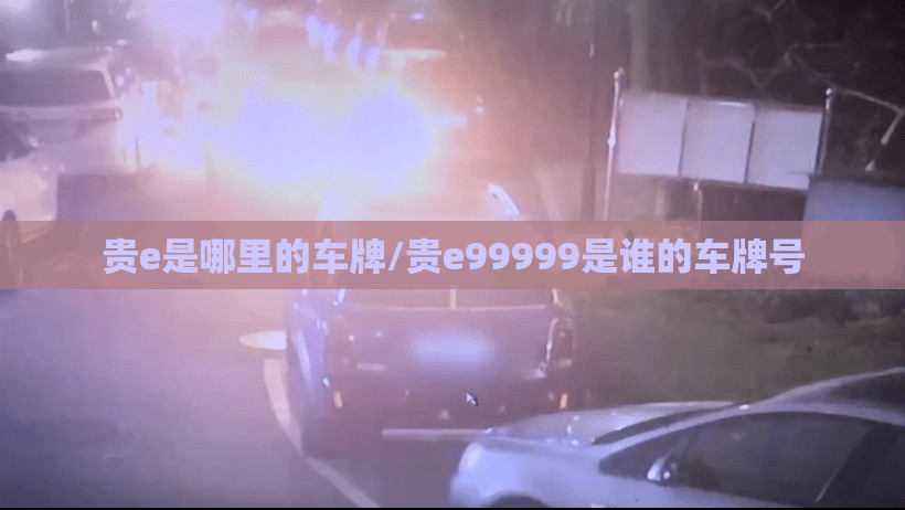 贵e是哪里的车牌/贵e99999是谁的车牌号 贵e是哪里的车牌/贵e99999是谁的车牌号