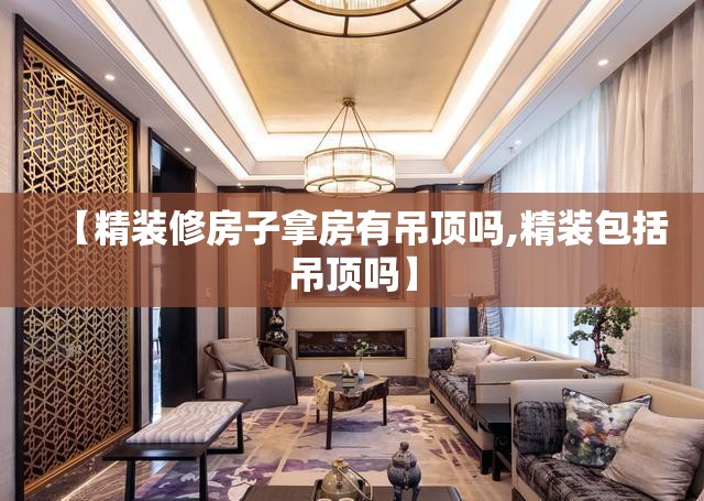 【精装修房子拿房有吊顶吗,精装包括吊顶吗】