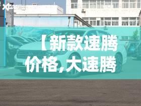 【新款速腾价格,大速腾新款价格及图片】 【新款速腾价格,大速腾新款价格及图片】