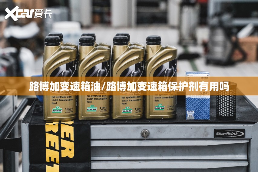路博加变速箱油/路博加变速箱保护剂有用吗 路博加变速箱油/路博加变速箱保护剂有用吗