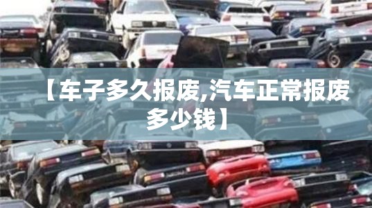 【车子多久报废,汽车正常报废多少钱】 【车子多久报废,汽车正常报废多少钱】