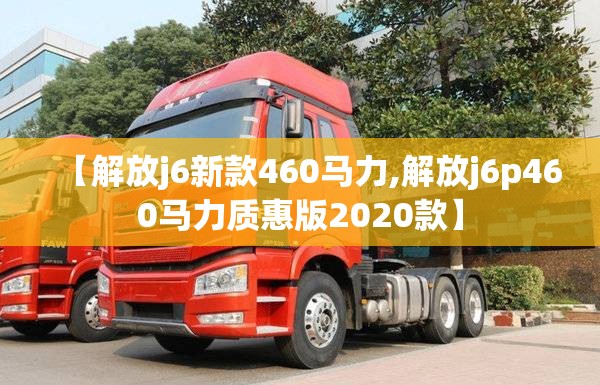 【解放j6新款460马力,解放j6p460马力质惠版2020款】 【解放j6新款460马力,解放j6p460马力质惠版2020款】