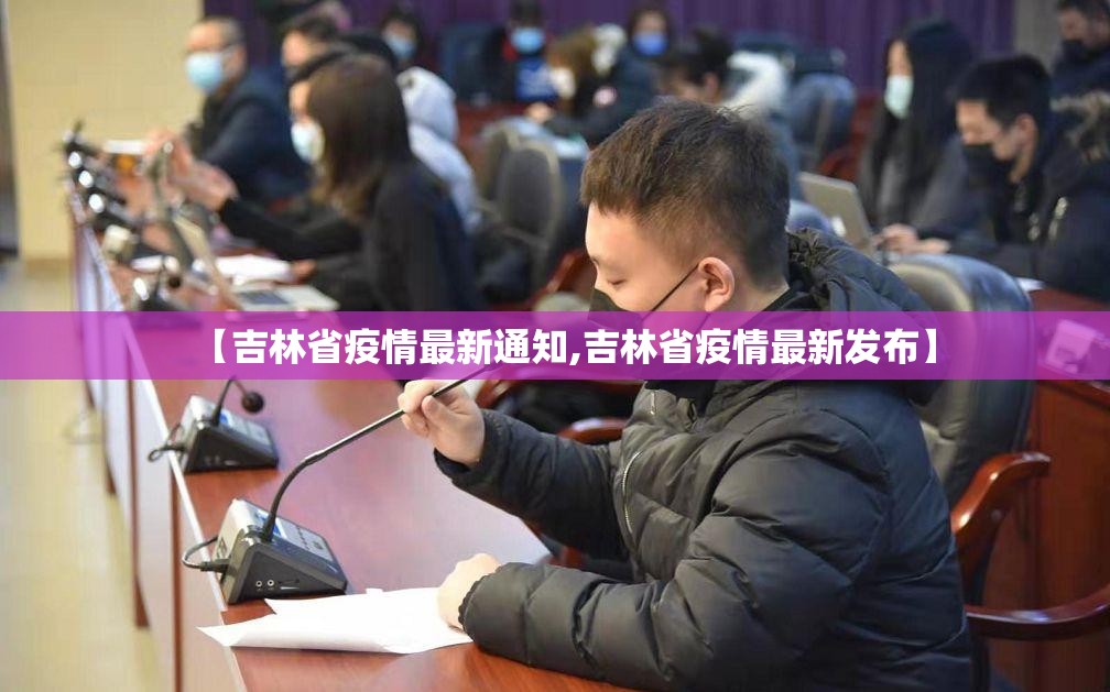 【吉林省疫情最新通知,吉林省疫情最新发布】 【吉林省疫情最新通知,吉林省疫情最新发布】