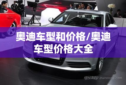 奥迪车型和价格/奥迪车型价格大全 奥迪车型和价格/奥迪车型价格大全