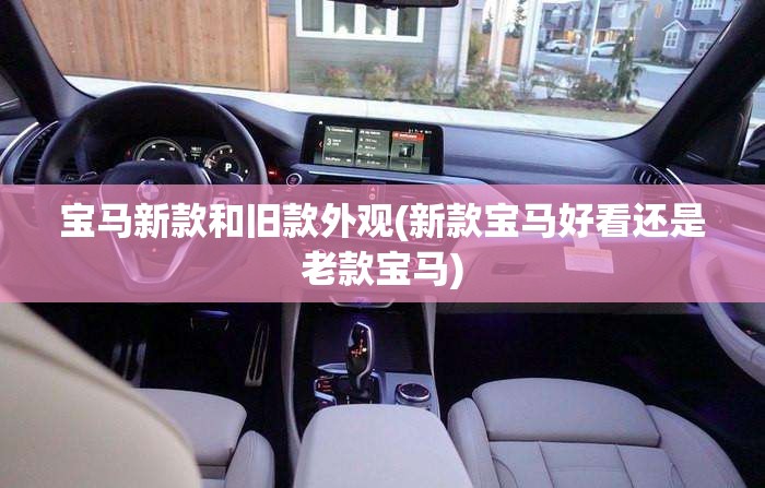 宝马新款和旧款外观(新款宝马好看还是老款宝马) 宝马新款和旧款外观(新款宝马好看还是老款宝马)