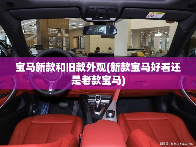 宝马新款和旧款外观(新款宝马好看还是老款宝马) 宝马新款和旧款外观(新款宝马好看还是老款宝马)