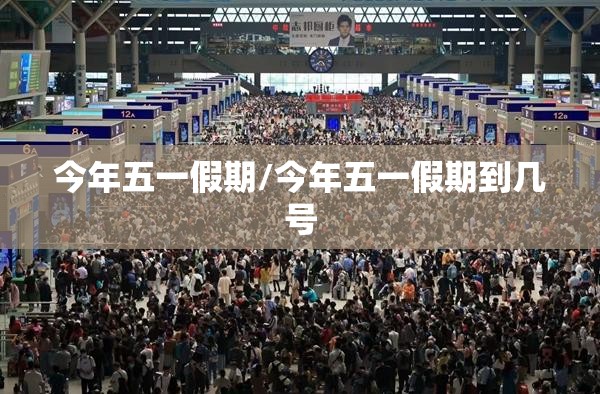 今年五一假期/今年五一假期到几号