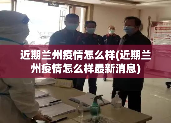 近期兰州疫情怎么样(近期兰州疫情怎么样最新消息) 近期兰州疫情怎么样(近期兰州疫情怎么样最新消息)