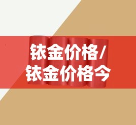 铱金价格/铱金价格今天多少一克 铱金价格/铱金价格今天多少一克