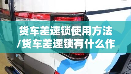 货车差速锁使用方法/货车差速锁有什么作用,该怎么用 货车差速锁使用方法/货车差速锁有什么作用,该怎么用