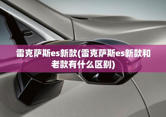 雷克萨斯es新款(雷克萨斯es新款和老款有什么区别) 雷克萨斯es新款(雷克萨斯es新款和老款有什么区别)